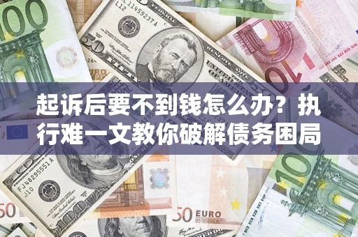 济南起诉后要不到钱怎么办？执行难一文教你破解债务困局