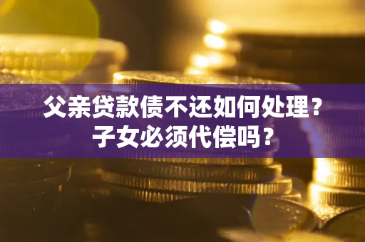 济南父亲贷款债不还如何处理？子女必须代偿吗？