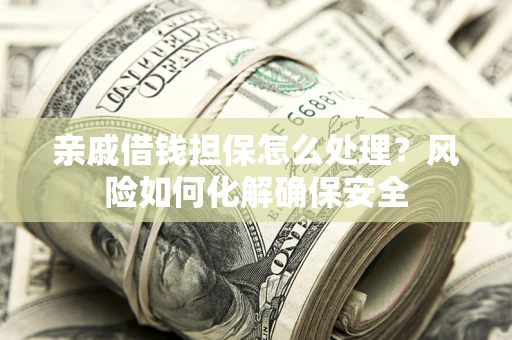 济南亲戚借钱担保怎么处理？风险如何化解确保安全