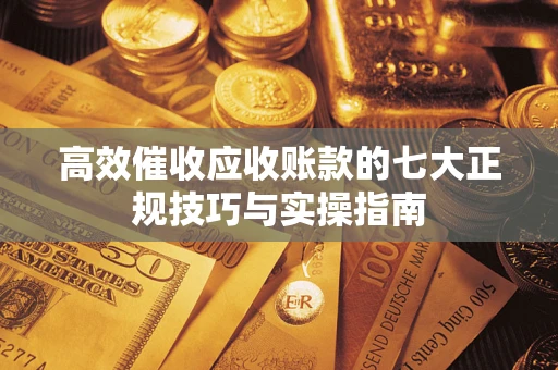 济南高效催收应收账款的七大正规技巧与实操指南