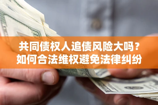 济南共同债权人追债风险大吗?如何合法维权避免法律纠纷? 济南共同债权人追债风险大吗?如何合法维权避免法律纠纷?