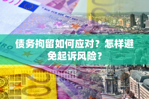 济南债务拘留如何应对？怎样避免起诉风险？
