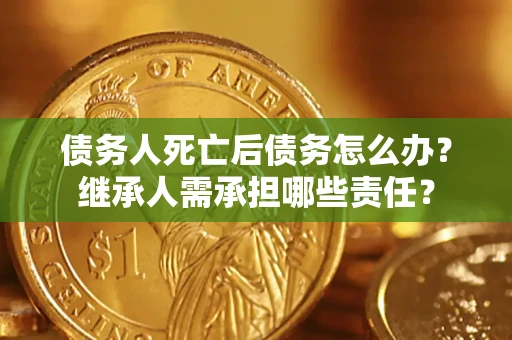 济南债务人死亡后债务怎么办？继承人需承担哪些责任？