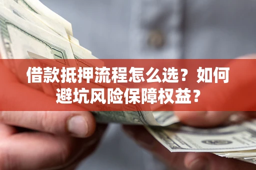 济南借款抵押流程怎么选？如何避坑风险保障权益？