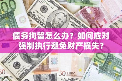 济南债务拘留怎么办？如何应对强制执行避免财产损失？