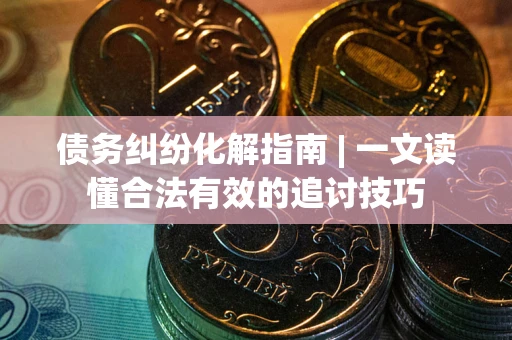 济南债务纠纷化解指南 | 一文读懂合法有效的追讨技巧