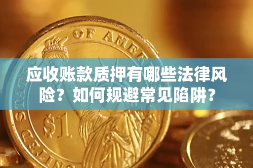 济南应收账款质押有哪些法律风险？如何规避常见陷阱？