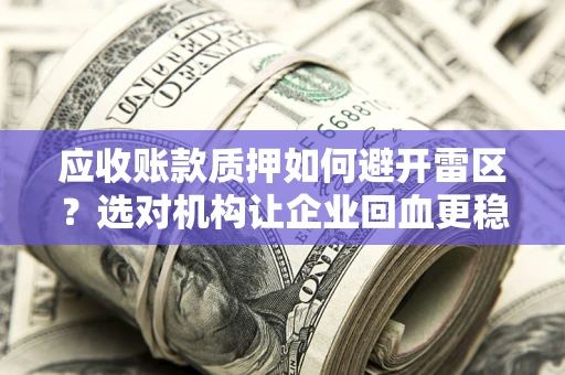 济南应收账款质押如何避开雷区？选对机构让企业回血更稳