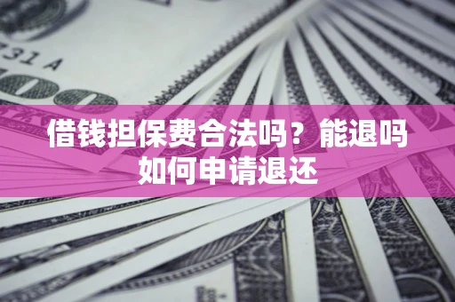 济南借钱担保费合法吗？能退吗如何申请退还