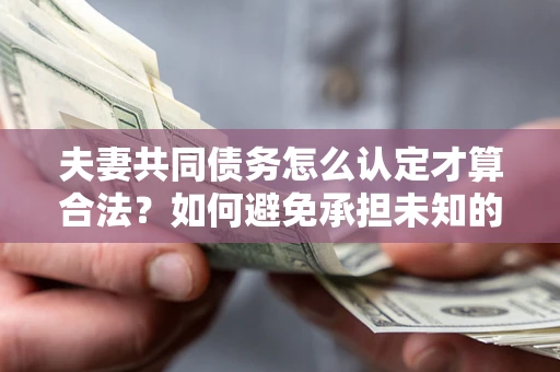 济南夫妻共同债务怎么认定才算合法？如何避免承担未知的债务风险？