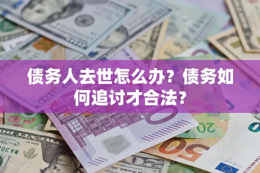 济南债务人去世怎么办？债务如何追讨才合法？