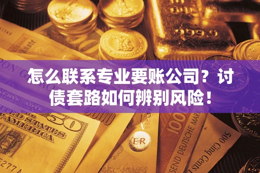 济南怎么联系专业要账公司？讨债套路如何辨别风险！