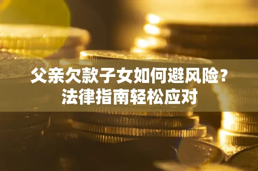 济南父亲欠款子女如何避风险？法律指南轻松应对