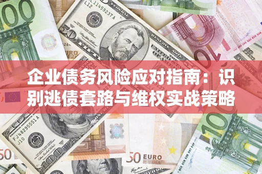 济南企业债务风险应对指南：识别逃债套路与维权实战策略