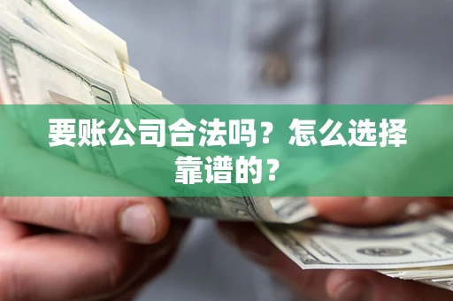济南要账公司合法吗？怎么选择靠谱的？