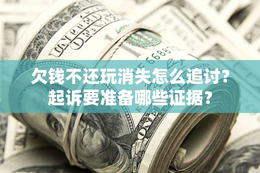 济南欠钱不还玩消失怎么追讨？起诉要准备哪些证据？