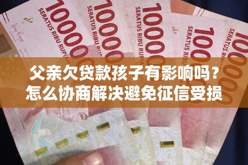 济南父亲欠贷款孩子有影响吗？怎么协商解决避免征信受损？