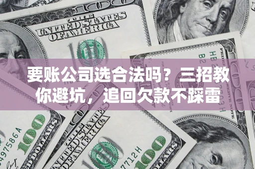 济南要账公司选合法吗？三招教你避坑，追回欠款不踩雷