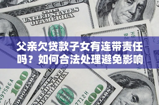 济南父亲欠贷款子女有连带责任吗？如何合法处理避免影响？