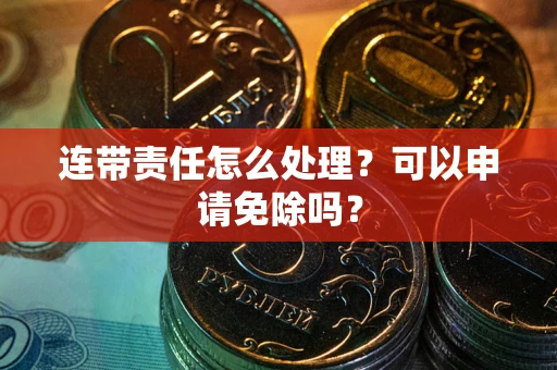 济南连带责任怎么处理？可以申请免除吗？
