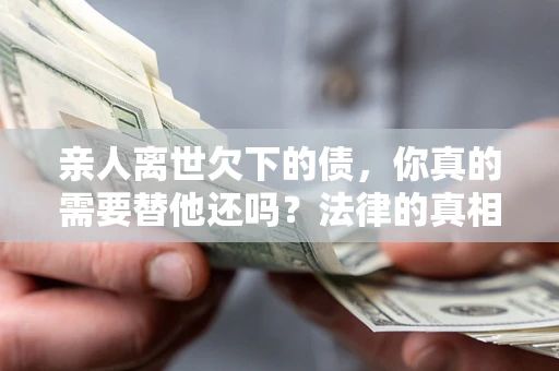 济南亲人离世欠下的债，你真的需要替他还吗？法律的真相或许与你想的不一样