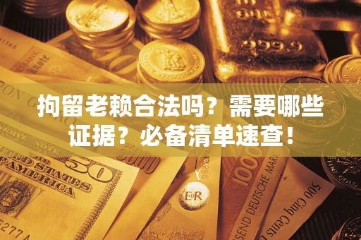 济南拘留老赖合法吗？需要哪些证据？必备清单速查！