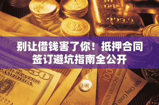济南别让借钱害了你！抵押合同签订避坑指南全公开