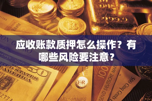 济南应收账款质押怎么操作？有哪些风险要注意？
